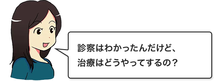 診察はわかったんだけど、治療はどうやってするの？
