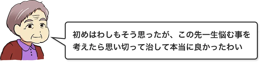 初めはわしもそう思ったが、この先一生悩む事を考えたら思い切って治して本当に良かったわい