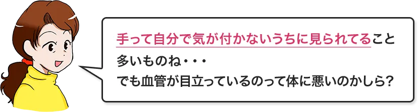 手って自分で気が付かないうちに見られてること多いものね・・・でも血管が目立っているのって体に悪いのかしら？